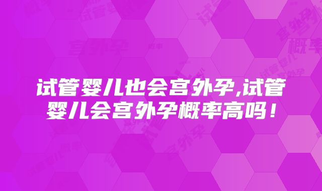 试管婴儿也会宫外孕,试管婴儿会宫外孕概率高吗！