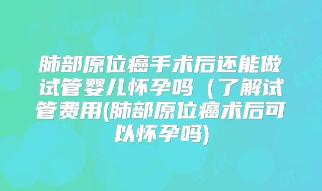 肺部原位癌手术后还能做试管婴儿怀孕吗(了解试管费用(肺部原位癌术后可以怀孕吗)