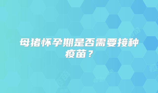 母猪怀孕期是否需要接种疫苗?