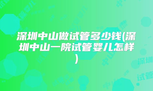 深圳中山做试管多少钱(深圳中山一院试管婴儿怎样)