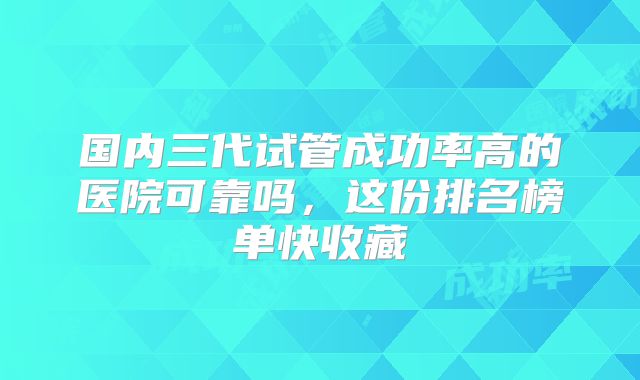 国内三代试管成功率高的医院可靠吗,这份排名榜单快收藏