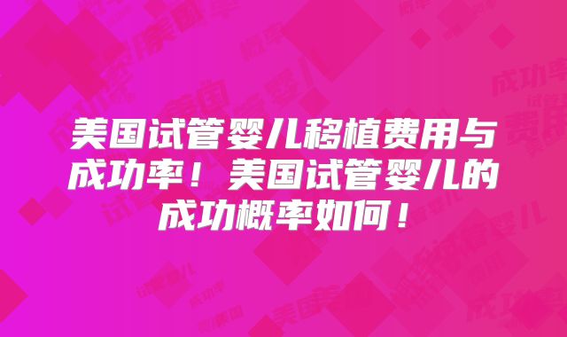 美国试管婴儿移植费用与成功率!美国试管婴儿的成功概率如何!