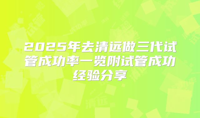 2025年去清远做三代试管成功率一览附试管成功经验分享