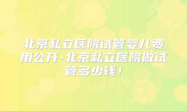北京私立医院试管婴儿费用公开-北京私立医院做试管多少钱!
