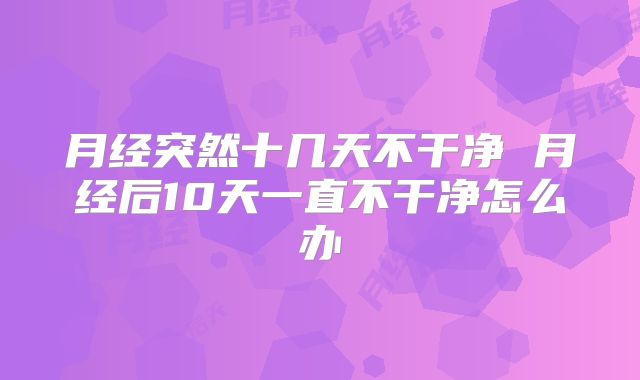 月经突然十几天不干净 月经后10天一直不干净怎么办
