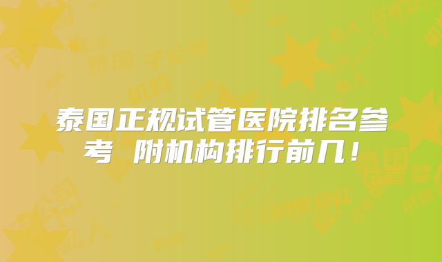 泰国正规试管医院排名参考 附机构排行前几！