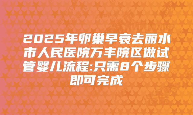 2025年卵巢早衰去丽水市人民医院万丰院区做试管婴儿流程:只需8个步骤即可完成