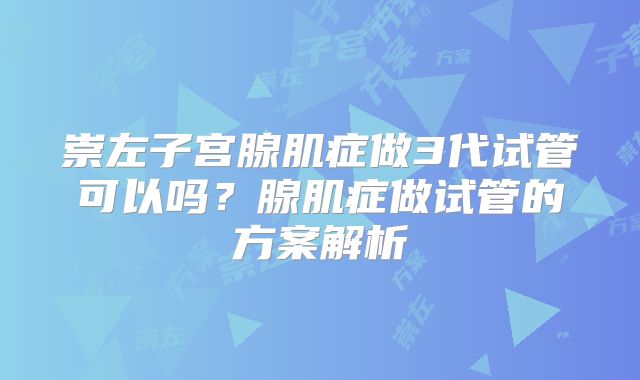 崇左子宫腺肌症做3代试管可以吗？腺肌症做试管的方案解析