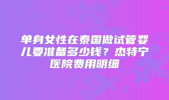 单身女性在泰国做试管婴儿要准备多少钱?杰特宁医院费用明细