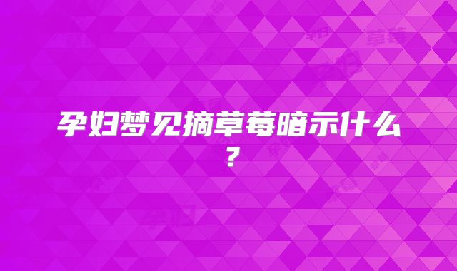孕妇梦见摘草莓暗示什么?