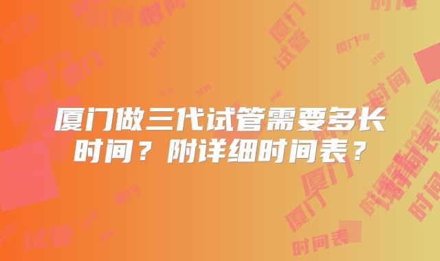 厦门做三代试管需要多长时间？附详细时间表？