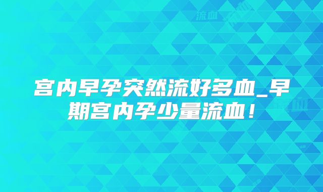 宫内早孕突然流好多血_早期宫内孕少量流血!