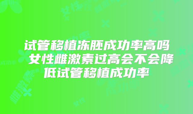 试管移植冻胚成功率高吗 女性雌激素过高会不会降低试管移植成功率