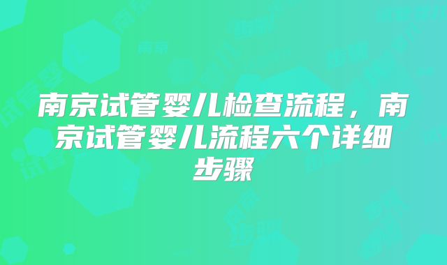 南京试管婴儿检查流程，南京试管婴儿流程六个详细步骤