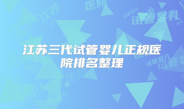 江苏三代试管婴儿正规医院排名整理