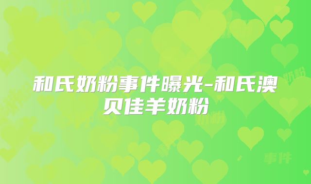 和氏奶粉事件曝光-和氏澳贝佳羊奶粉