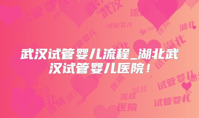武汉试管婴儿流程_湖北武汉试管婴儿医院!