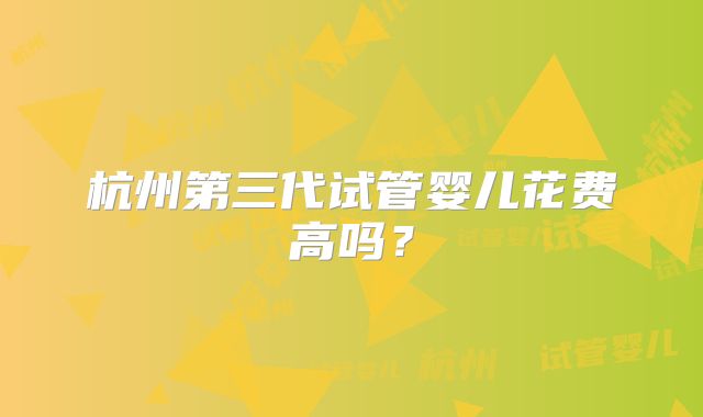 杭州第三代试管婴儿花费高吗？