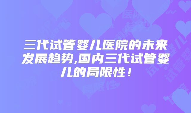 三代试管婴儿医院的未来发展趋势,国内三代试管婴儿的局限性！