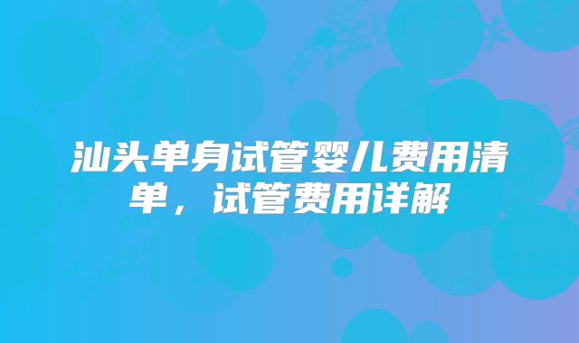 汕头单身试管婴儿费用清单,试管费用详解