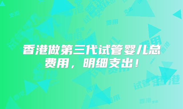 香港做第三代试管婴儿总费用，明细支出！