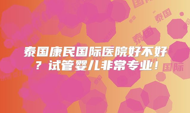 泰国康民国际医院好不好?试管婴儿非常专业!