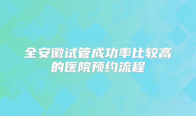 全安徽试管成功率比较高的医院预约流程