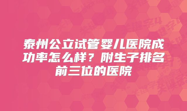 泰州公立试管婴儿医院成功率怎么样？附生子排名前三位的医院