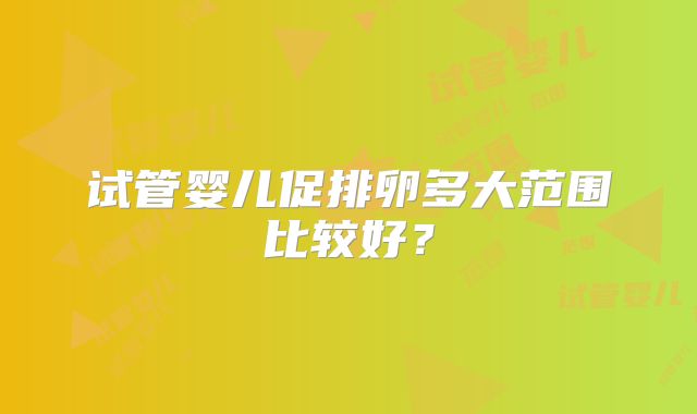 试管婴儿促排卵多大范围比较好?