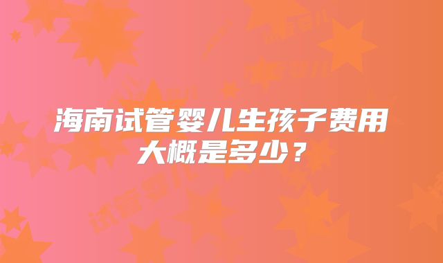 海南试管婴儿生孩子费用大概是多少？