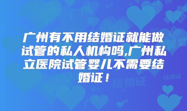 广州有不用结婚证就能做试管的私人机构吗,广州私立医院试管婴儿不需要结婚证！
