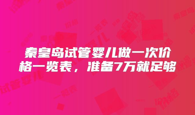 秦皇岛试管婴儿做一次价格一览表，准备7万就足够