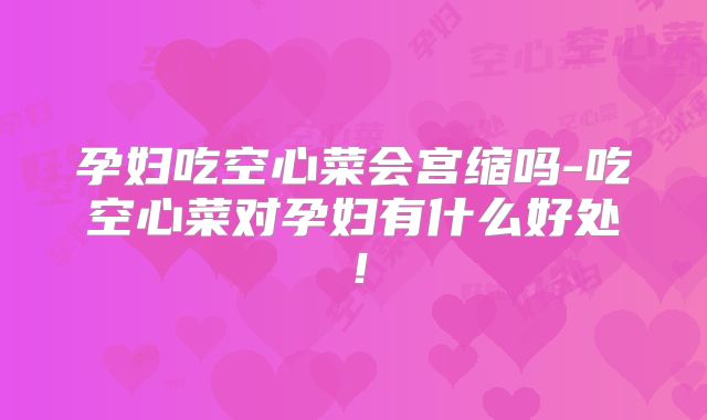 孕妇吃空心菜会宫缩吗-吃空心菜对孕妇有什么好处！