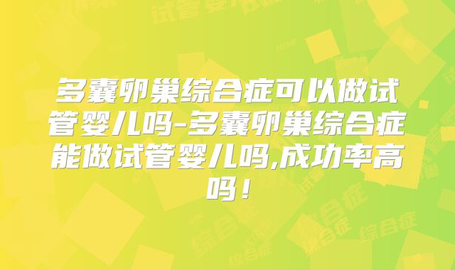 多囊卵巢综合症可以做试管婴儿吗-多囊卵巢综合症能做试管婴儿吗,成功率高吗!