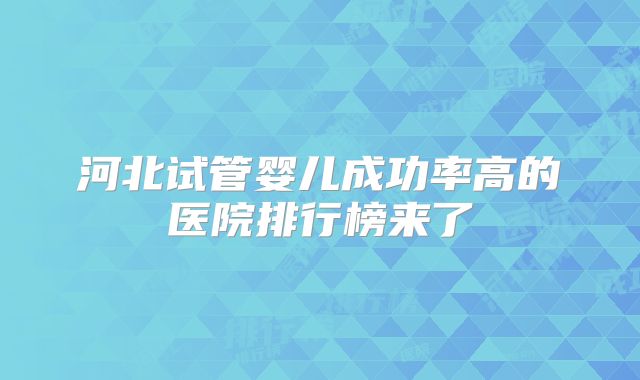 河北试管婴儿成功率高的医院排行榜来了