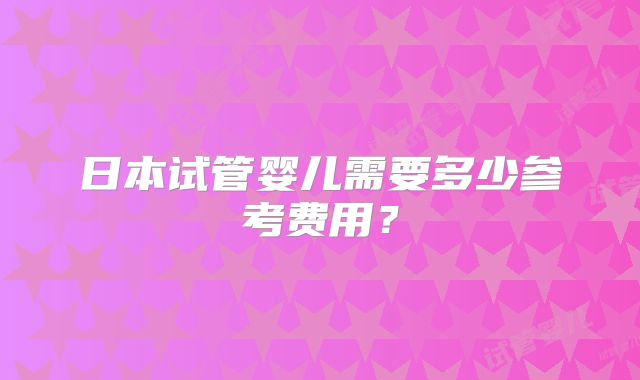 日本试管婴儿需要多少参考费用？