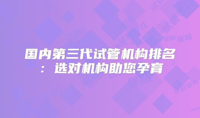国内第三代试管机构排名:选对机构助您孕育