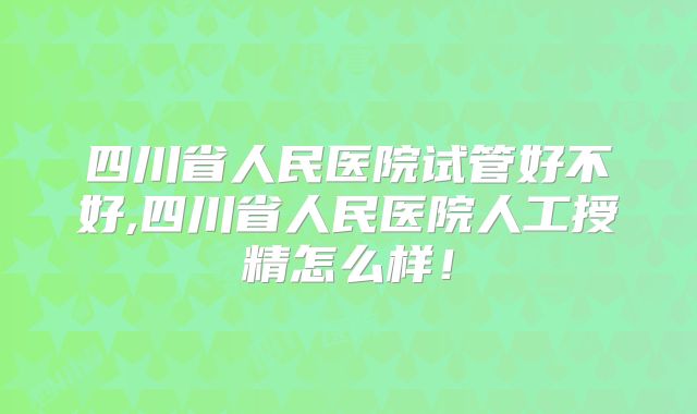 四川省人民医院试管好不好,四川省人民医院人工授精怎么样!