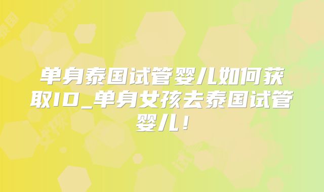 单身泰国试管婴儿如何获取ID_单身女孩去泰国试管婴儿！