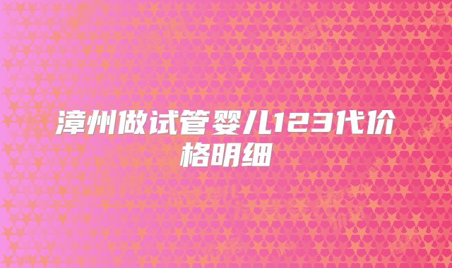 漳州做试管婴儿123代价格明细