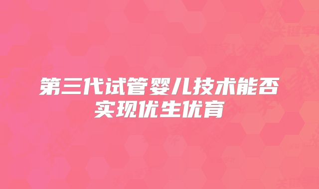 第三代试管婴儿技术能否实现优生优育