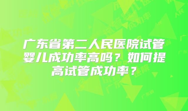 广东省第二人民医院试管婴儿成功率高吗？如何提高试管成功率？