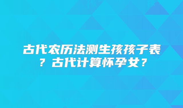 古代农历法测生孩孩子表？古代计算怀孕女？