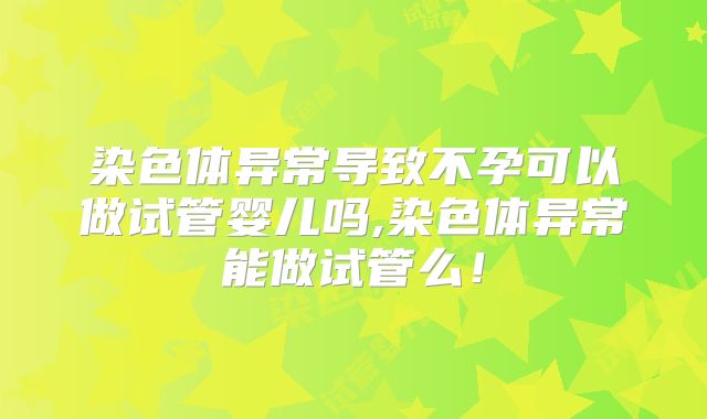 染色体异常导致不孕可以做试管婴儿吗,染色体异常能做试管么！