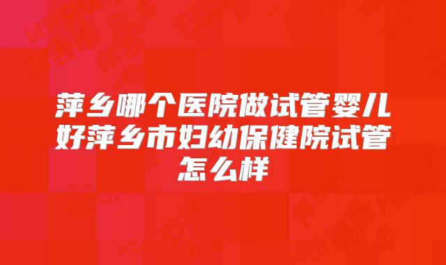萍乡哪个医院做试管婴儿好萍乡市妇幼保健院试管怎么样