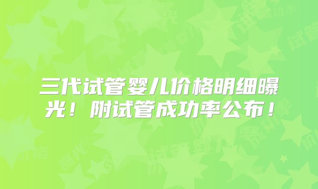 三代试管婴儿价格明细曝光!附试管成功率公布!