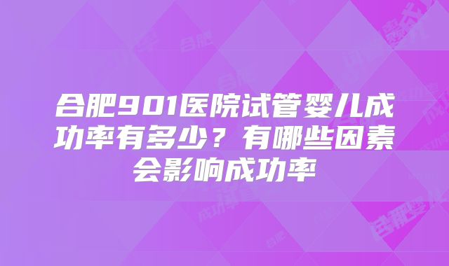 合肥901医院试管婴儿成功率有多少？有哪些因素会影响成功率
