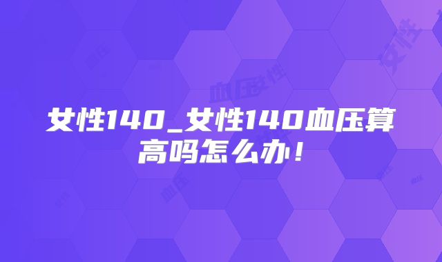 女性140_女性140血压算高吗怎么办！