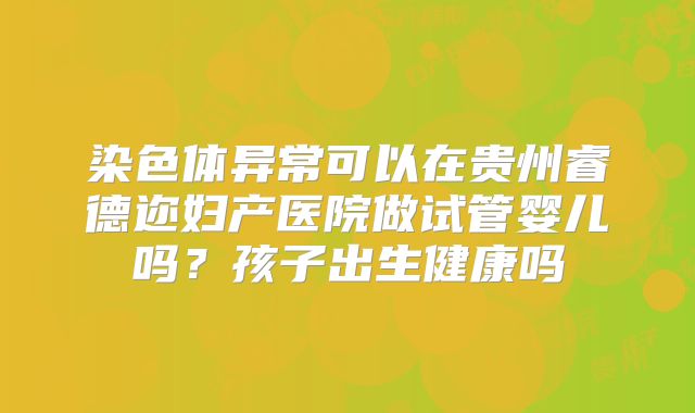 染色体异常可以在贵州睿德迩妇产医院做试管婴儿吗?孩子出生健康吗