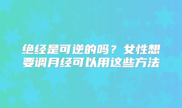 绝经是可逆的吗?女性想要调月经可以用这些方法